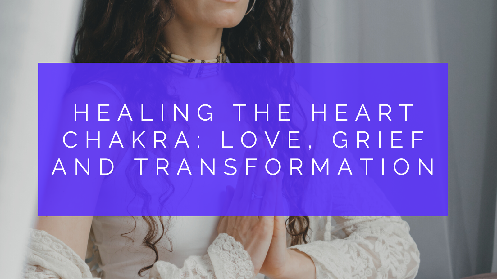 Healing the Heart Chakra: Love, Grief and Transformation