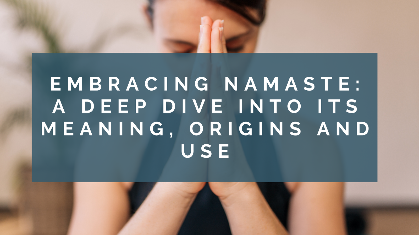 Embracing Namaste: A Deep Dive into its Meaning, Origins and Use