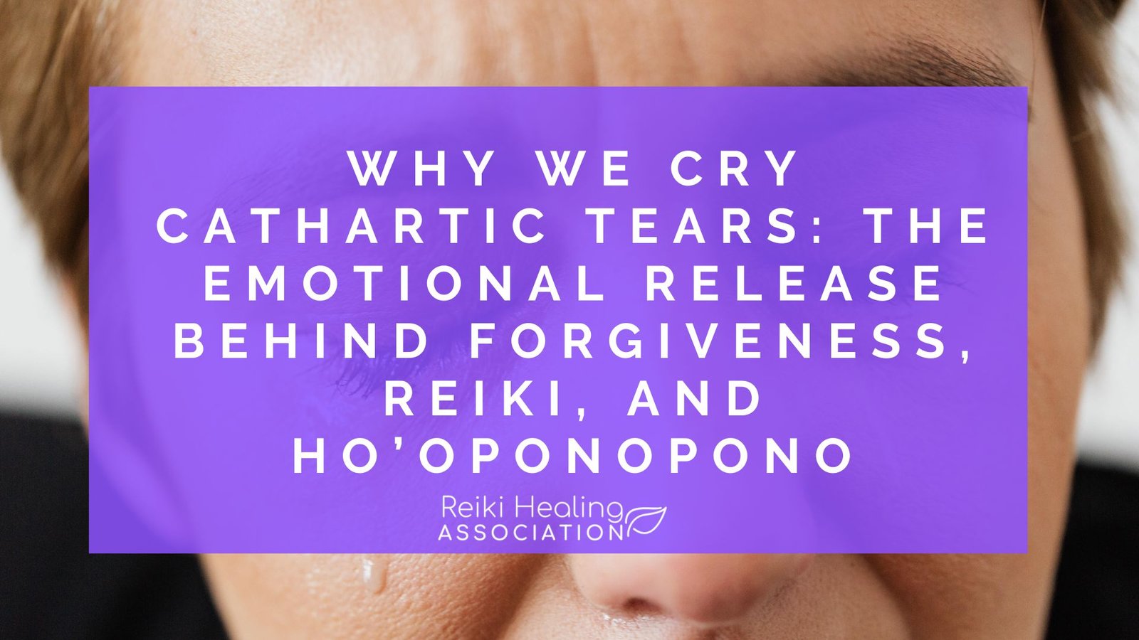Why We Cry Cathartic Tears: The Emotional Release Behind Forgiveness, Reiki, and Ho’oponopono